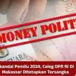 Skandal Pemilu 2024, Caleg DPR RI Di Makassar Ditetapkan Tersangka