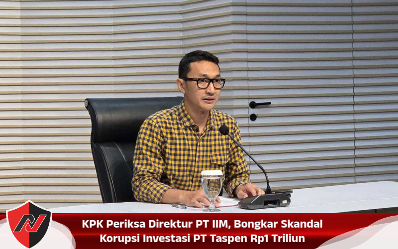 KPK Periksa Direktur PT IIM, Bongkar Skandal Korupsi Investasi PT Taspen Rp1 Triliun
