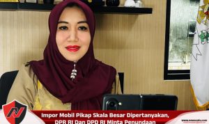 Impor Mobil Pikap Skala Besar Dipertanyakan, DPR RI Dan DPD RI Minta Penundaan