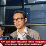KPK Buru Jejak Uang Cukai Rokok, Pengusaha Jatim Hingga Oknum Bea Cukai Disorot