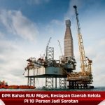 DPR Bahas RUU Migas, Kesiapan Daerah Kelola PI 10 Persen Jadi Sorotan