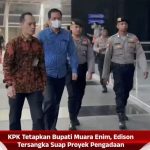 KPK Tetapkan Bupati Muara Enim, Edison Tersangka Suap Proyek Pengadaan